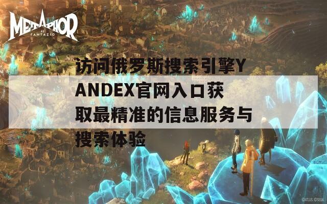 访问俄罗斯搜索引擎YANDEX官网入口获取最精准的信息服务与搜索体验