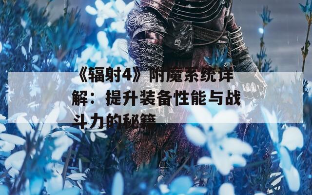 《辐射4》附魔系统详解：提升装备性能与战斗力的秘籍