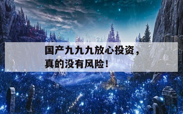 国产九九九放心投资，真的没有风险！