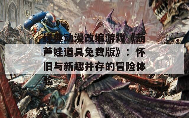 经典动漫改编游戏《葫芦娃道具免费版》：怀旧与新趣并存的冒险体验