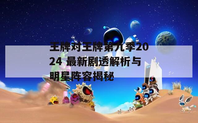 王牌对王牌第九季2024 最新剧透解析与明星阵容揭秘