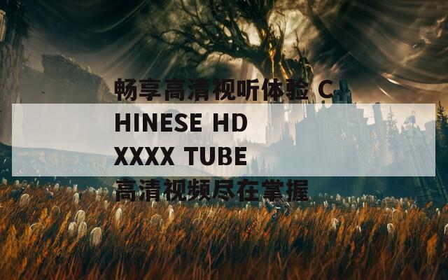 畅享高清视听体验 CHINESE HD XXXX TUBE 高清视频尽在掌握