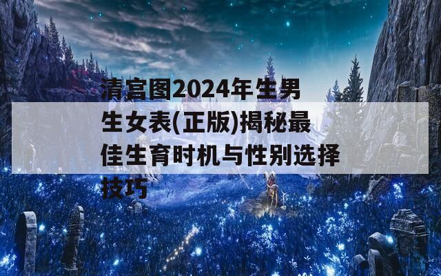 清宫图2024年生男生女表(正版)揭秘最佳生育时机与性别选择技巧  第1张