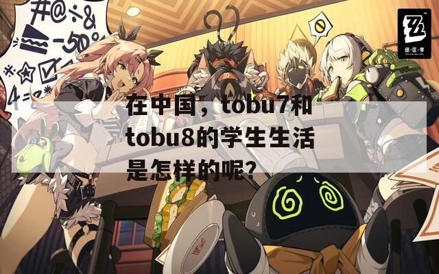 在中国，tobu7和tobu8的学生生活是怎样的呢？