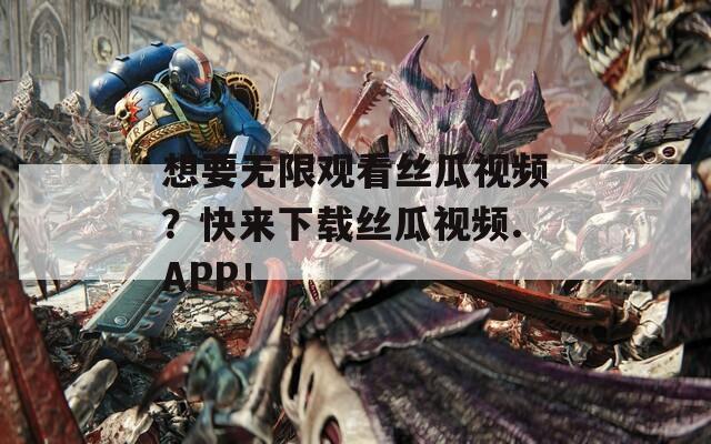 想要无限观看丝瓜视频？快来下载丝瓜视频.APP！