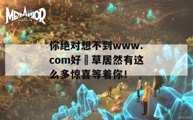 你绝对想不到www.com好屌草居然有这么多惊喜等着你！  第1张