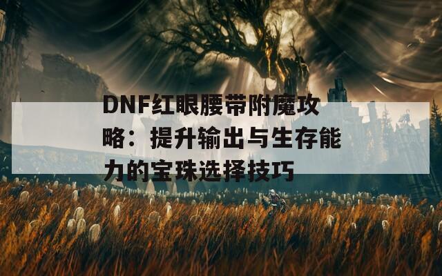 DNF红眼腰带附魔攻略：提升输出与生存能力的宝珠选择技巧  第1张