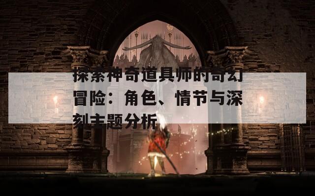 探索神奇道具师的奇幻冒险：角色、情节与深刻主题分析