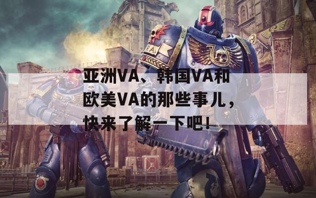 亚洲VA、韩国VA和欧美VA的那些事儿，快来了解一下吧！