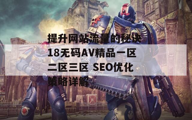 提升网站流量的秘诀 18无码AV精品一区二区三区 SEO优化策略详解