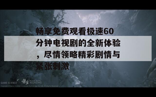 畅享免费观看极速60分钟电视剧的全新体验，尽情领略精彩剧情与紧张刺激  第1张