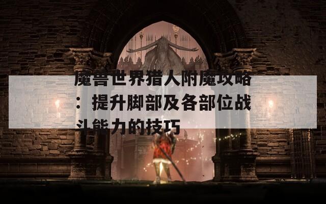 魔兽世界猎人附魔攻略：提升脚部及各部位战斗能力的技巧  第1张