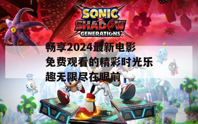 畅享2024最新电影免费观看的精彩时光乐趣无限尽在眼前