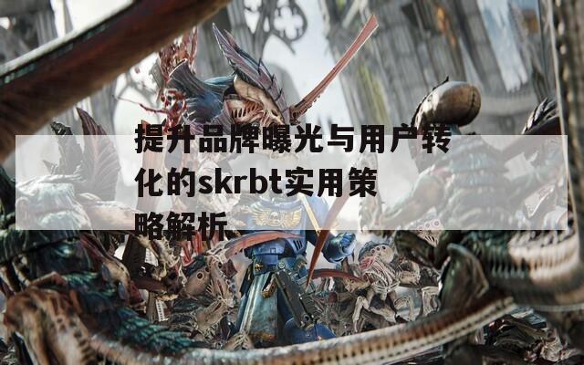 提升品牌曝光与用户转化的skrbt实用策略解析