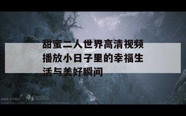 甜蜜二人世界高清视频播放小日子里的幸福生活与美好瞬间