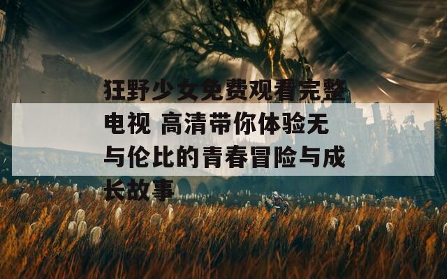 狂野少女免费观看完整电视 高清带你体验无与伦比的青春冒险与成长故事