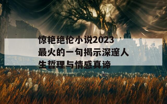 惊艳绝伦小说2023最火的一句揭示深邃人生哲理与情感真谛  第1张