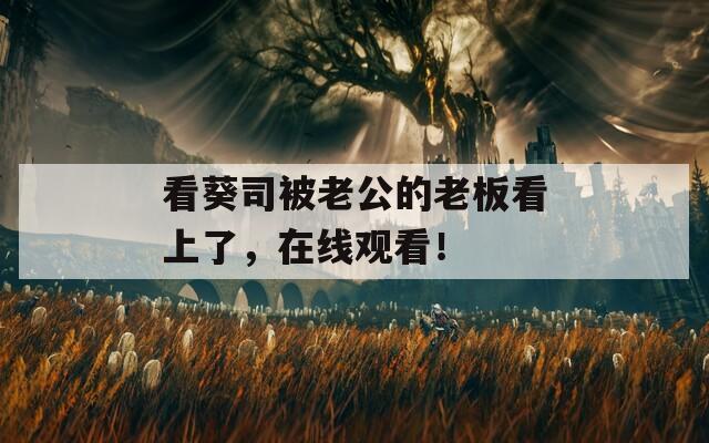 看葵司被老公的老板看上了，在线观看！