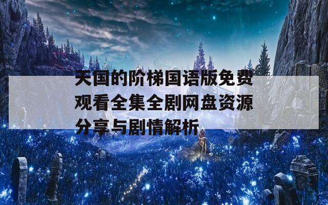 天国的阶梯国语版免费观看全集全剧网盘资源分享与剧情解析  第1张