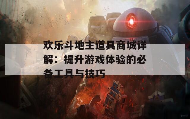 欢乐斗地主道具商城详解：提升游戏体验的必备工具与技巧