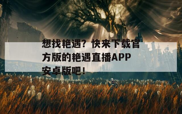 想找艳遇？快来下载官方版的艳遇直播APP安卓版吧！