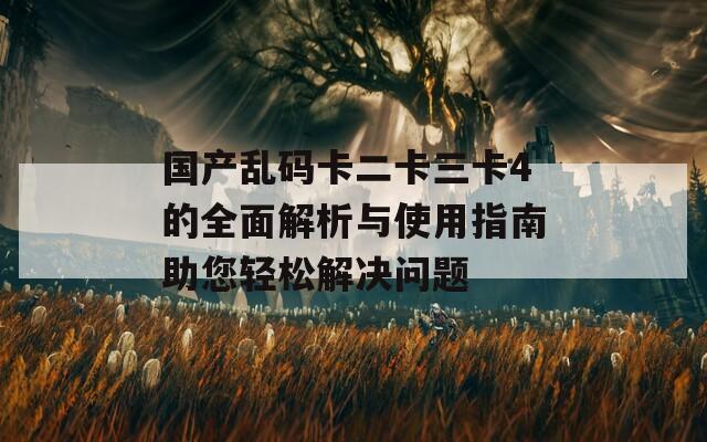 国产乱码卡二卡三卡4的全面解析与使用指南助您轻松解决问题  第1张