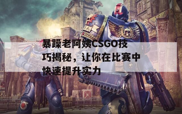 暴躁老阿姨CSGO技巧揭秘，让你在比赛中快速提升实力