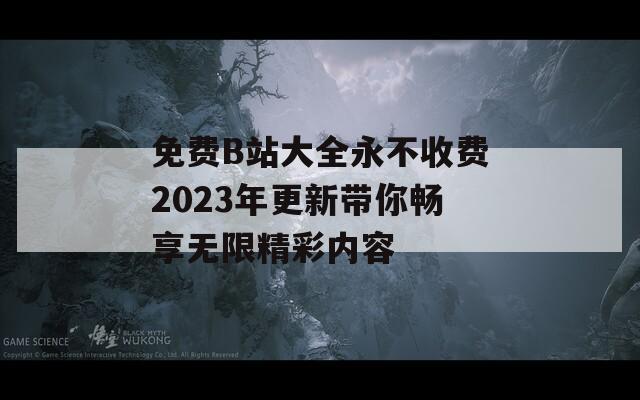 免费B站大全永不收费2023年更新带你畅享无限精彩内容