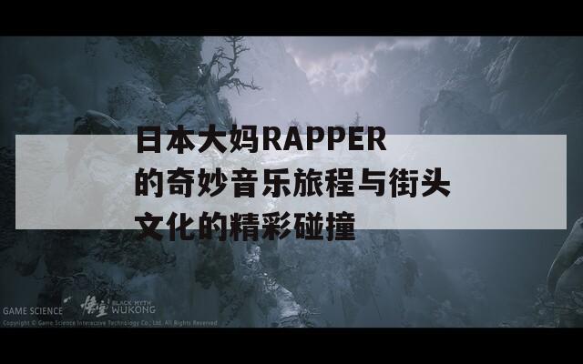 日本大妈RAPPER的奇妙音乐旅程与街头文化的精彩碰撞