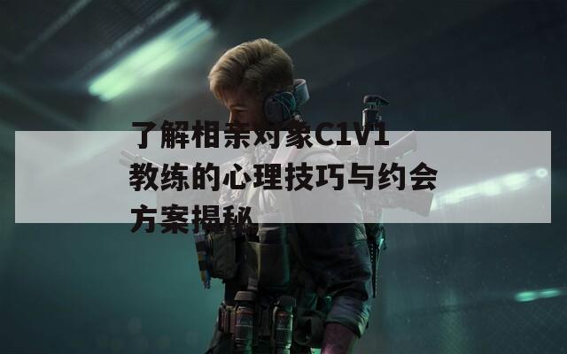 了解相亲对象C1V1教练的心理技巧与约会方案揭秘