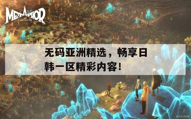 无码亚洲精选，畅享日韩一区精彩内容！