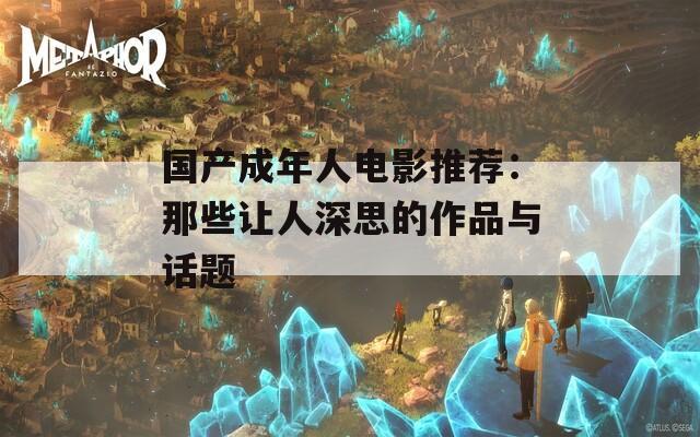 国产成年人电影推荐：那些让人深思的作品与话题