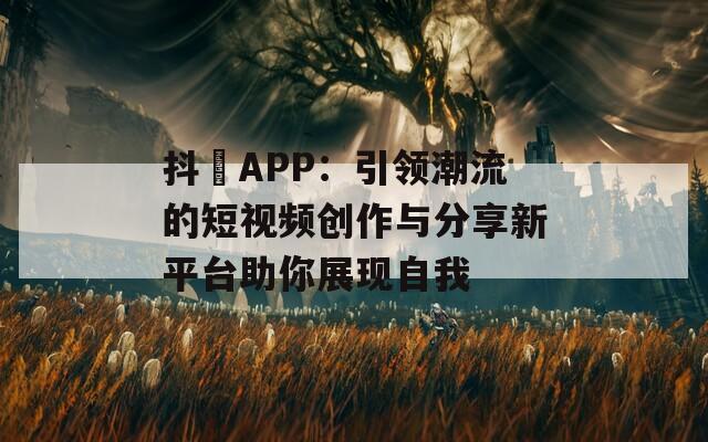 抖抈APP：引领潮流的短视频创作与分享新平台助你展现自我