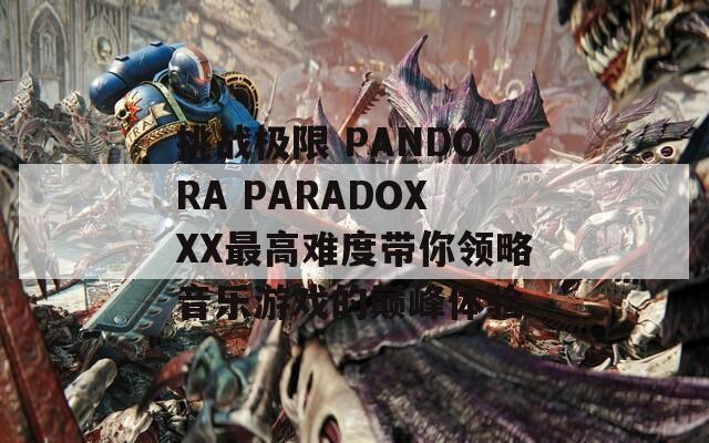 挑战极限 PANDORA PARADOXXX最高难度带你领略音乐游戏的巅峰体验