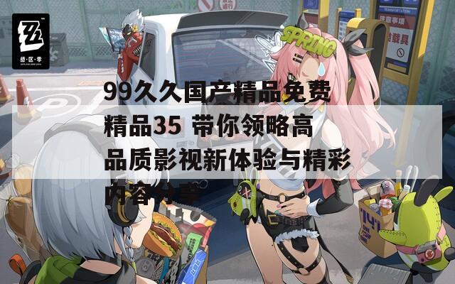 99久久国产精品免费精品35 带你领略高品质影视新体验与精彩内容分享