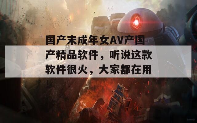 国产末成年女AV产国产精品软件，听说这款软件很火，大家都在用！