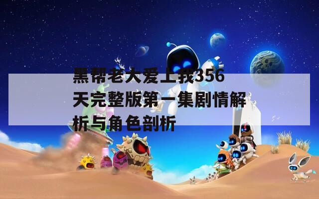 黑帮老大爱上我356天完整版第一集剧情解析与角色剖析