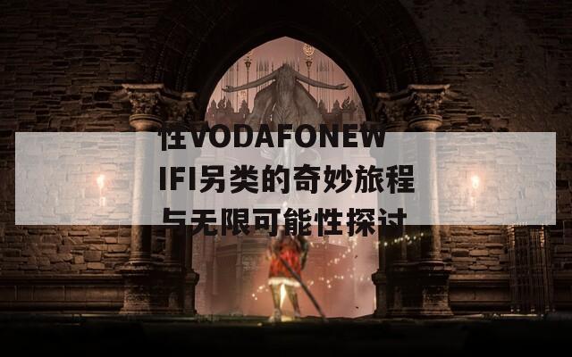 性VODAFONEWIFI另类的奇妙旅程与无限可能性探讨  第1张