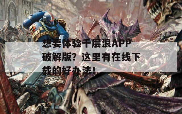 想要体验千层浪APP破解版？这里有在线下载的好办法！