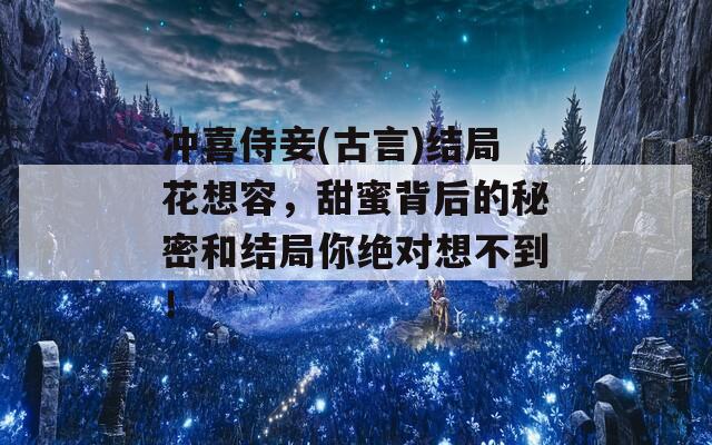 冲喜侍妾(古言)结局花想容，甜蜜背后的秘密和结局你绝对想不到！