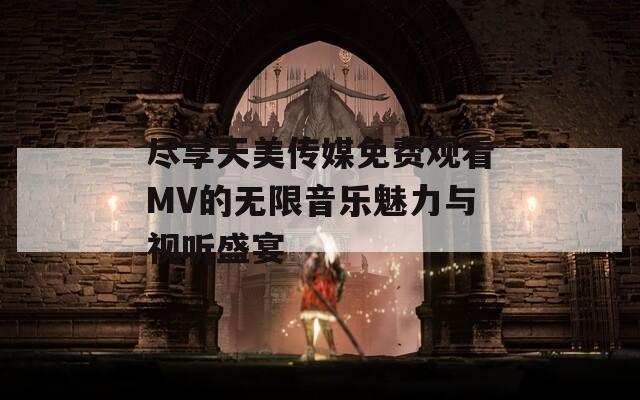 尽享天美传媒免费观看MV的无限音乐魅力与视听盛宴