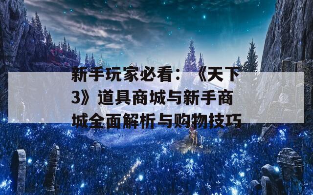 新手玩家必看：《天下3》道具商城与新手商城全面解析与购物技巧