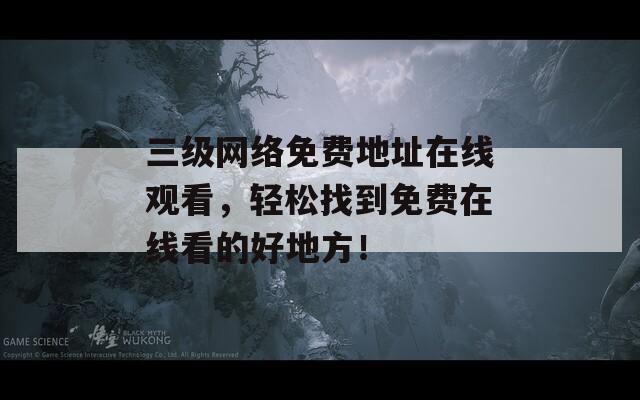 三级网络免费地址在线观看，轻松找到免费在线看的好地方！