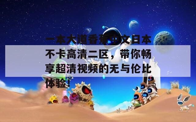 一本大道香蕉中文日本不卡高清二区，带你畅享超清视频的无与伦比体验！