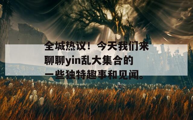 全城热议！今天我们来聊聊yin乱大集合的一些独特趣事和见闻。