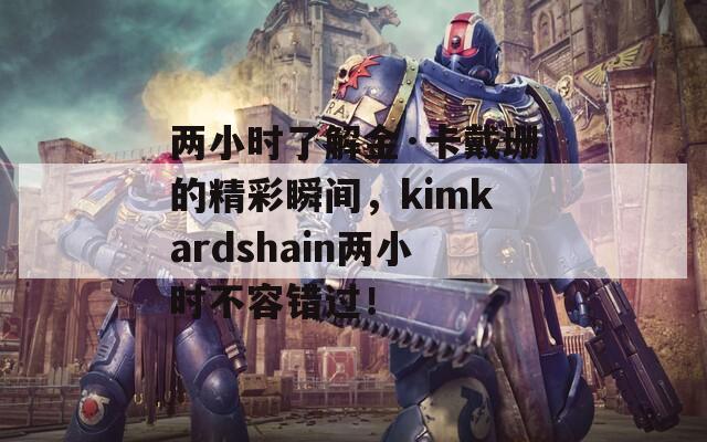 两小时了解金·卡戴珊的精彩瞬间，kimkardshain两小时不容错过！