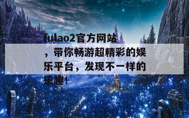 fulao2官方网站，带你畅游超精彩的娱乐平台，发现不一样的乐趣！