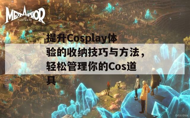 提升Cosplay体验的收纳技巧与方法，轻松管理你的Cos道具