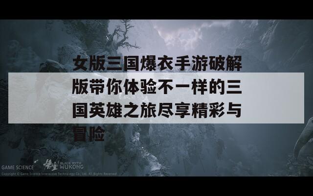 女版三国爆衣手游破解版带你体验不一样的三国英雄之旅尽享精彩与冒险  第1张
