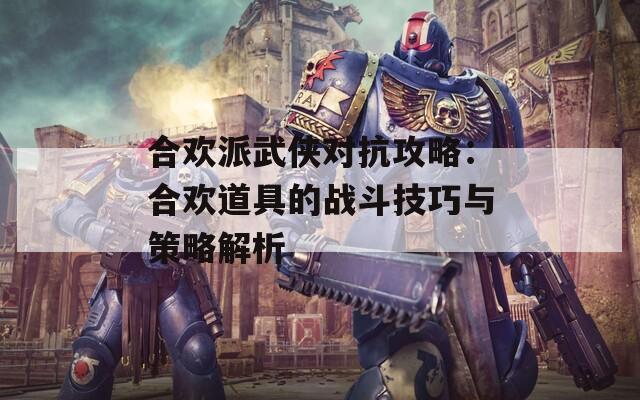 合欢派武侠对抗攻略：合欢道具的战斗技巧与策略解析  第1张